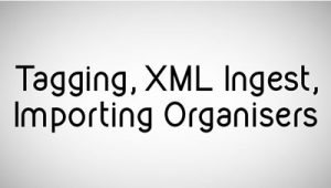 Tagging, XML ingest and Importing Organisers